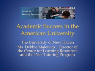 Academic Success in the
American University
The University of New Haven
Ms. Debbie Malewicki, Director of
the Center for Learning Resources
and the Peer Tutoring Program
 