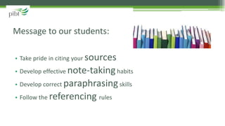 • Take pride in citing your sources
• Develop effective note-takinghabits
• Develop correct paraphrasingskills
• Follow the referencing rules
Message to our students:
 