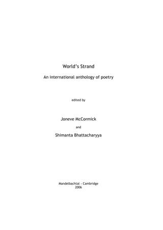 World’s Strand

An international anthology of poetry




               edited by




        Joneve McCormick
                 and

      Shimanta Bhattacharyya




       Mandelbachtal − Cambridge
                 2006
 