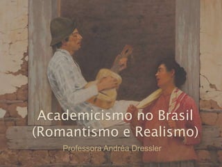 Academicismo no Brasil
(Romantismo e Realismo)
Professora Andréa Dressler
 