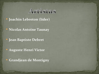  Joachin Lebreton (líder)


 Nicolas Antoine Taunay


 Jean Baptiste Debret


 Auguste Henri Victor


 Grandjean de Montigny
 