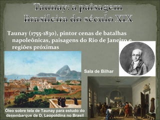 Taunay (1755-1830), pintor cenas de batalhas
  napoleônicas, paisagens do Rio de Janeiro e
  regiões próximas



                                       Sala de Bilhar




Óleo sobre tela de Taunay para estudo do
desembarque de D. Leopoldina no Brasil
 