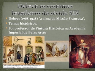  Debret (1768-1948) "a alma da Missão Francesa".
 Temas históricos.
 Foi professor de Pintura Histórica na Academia
 Imperial de Belas Artes
 