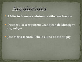  A Missão Francesa adotou o estilo neoclássico


 Destacou-se o arquiteto Grandjean de Montigny
 (1772-1850)

 José Maria Jacinto Rebelo aluno de Montigny
 