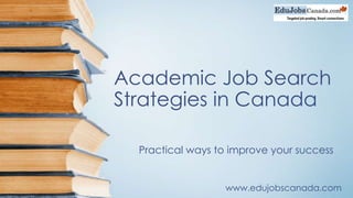 Academic Job Search
Strategies in Canada
Practical ways to improve your success
www.edujobscanada.com
 