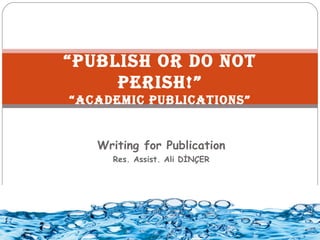 “Publish or Do not
     Perish!”
“AcADemic PublicAtions”


   Writing for Publication
     Res. Assist. Ali DİNÇER
 