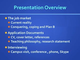 Presentation Overview
 The job market
   Current reality
   Conquering, coping and Plan B

 Application Documents
   CV, cover letter, references
   Teaching philosophy, research statement

 Interviewing
   Campus visit, conference , phone, Skype
 