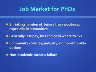 Job Market for PhDs

 Shrinking number of tenure track positions,
  especially in humanities
 Generally less pay, less choice in where to live

 Community colleges, industry, non-profit viable
  options
 Non-academic career ≠ failure
 