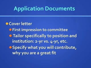 Application Documents

 Cover letter
   First impression to committee
  Tailor specifically to position and
   institution: 2-yr vs. 4-yr, etc.
  Specify what you will contribute,
   why you are a great fit
 