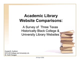 Academic Library
Website Comparisons:
A Survey of Three Texas
Historically Black College &
University Library Websites
Crystal D. Guliford
5313-20 College and University Lib.
Dr. Keith Swigger
24 Sept 2006
 