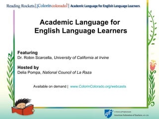 Academic Language for  English Language Learners Featuring   Dr. Robin Scarcella,  University of California at Irvine Hosted by Delia Pompa,  National Council of La Raza Available on demand |  www.ColorinColorado.org/webcasts 