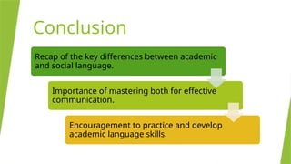 Conclusion
Recap of the key differences between academic
and social language.
Importance of mastering both for effective
communication.
Encouragement to practice and develop
academic language skills.
 