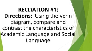 RECITATION #1:
Directions: Using the Venn
diagram, compare and
contrast the characteristics of
Academic Language and Social
Language
 