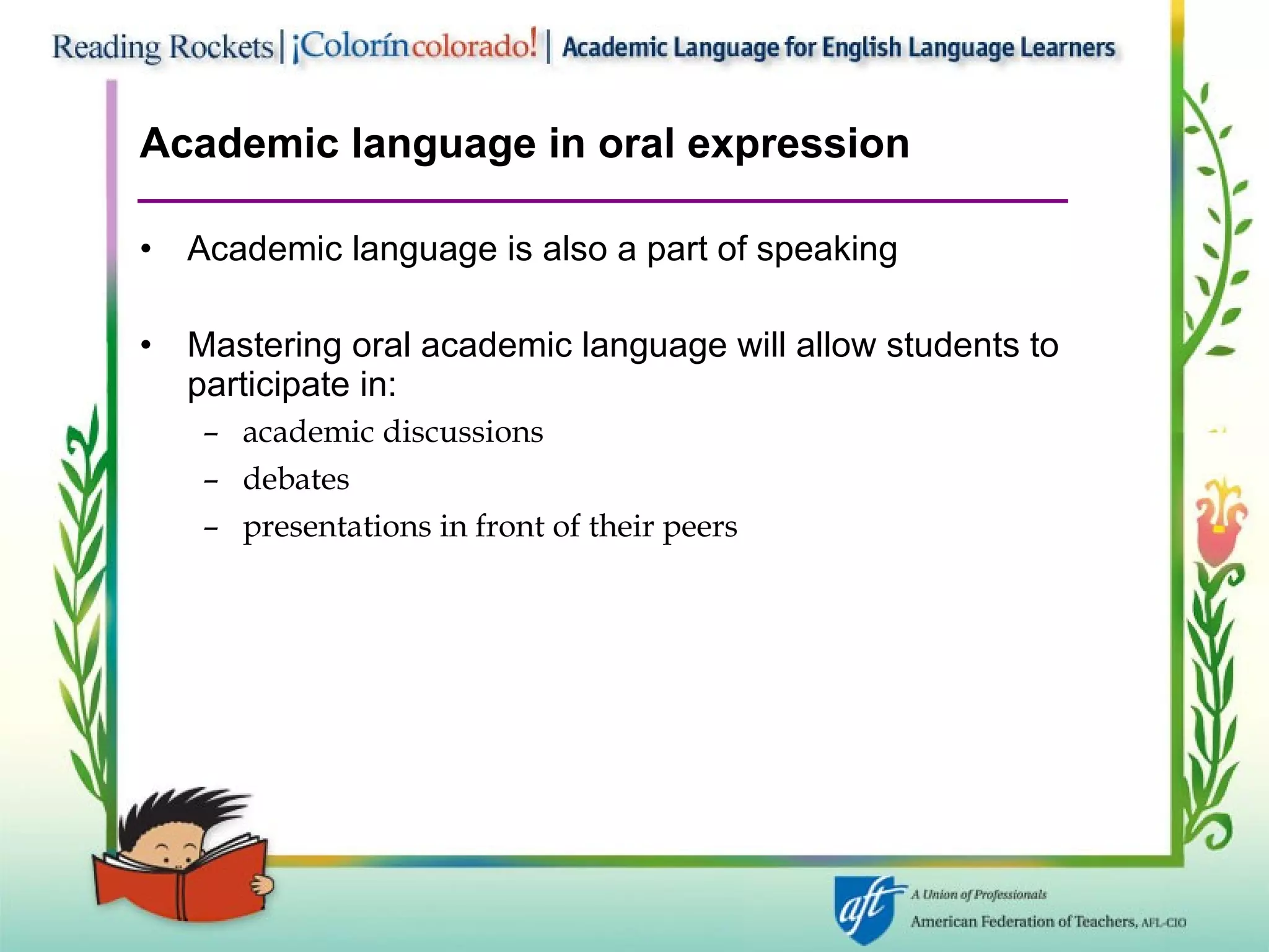 Academic language in oral expression Academic language is also a part of speaking Mastering oral academic language will allow students to participate in: academic discussions debates presentations in front of their peers 