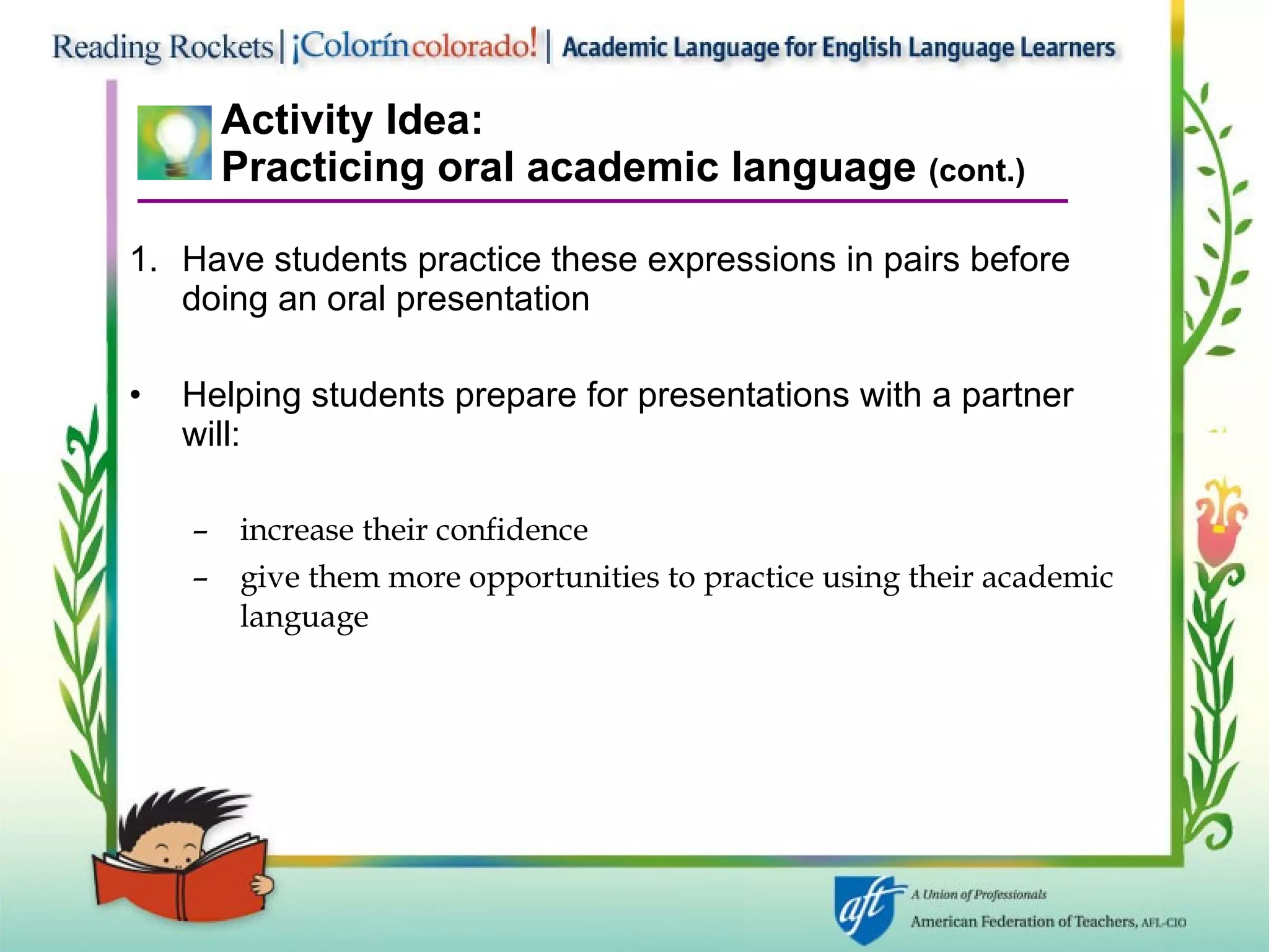 Activity Idea: Practicing oral academic language  (cont.) Have students practice these expressions in pairs before doing an oral presentation Helping students prepare for presentations with a partner will: increase their confidence give them more opportunities to practice using their academic language 