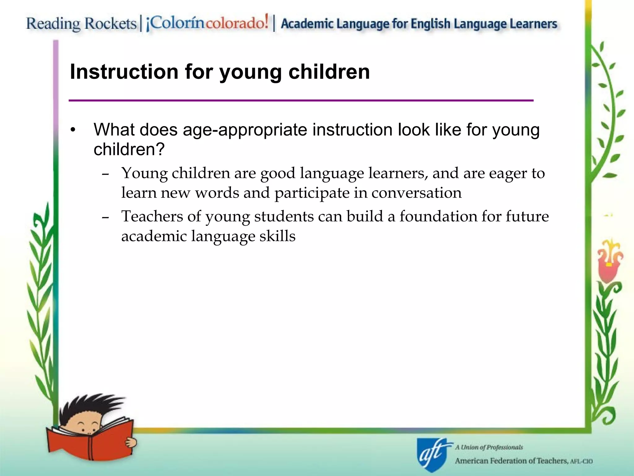 Instruction for young children What does age-appropriate instruction look like for young children? Young children are good language learners, and are eager to learn new words and participate in conversation Teachers of young students can build a foundation for future academic language skills 