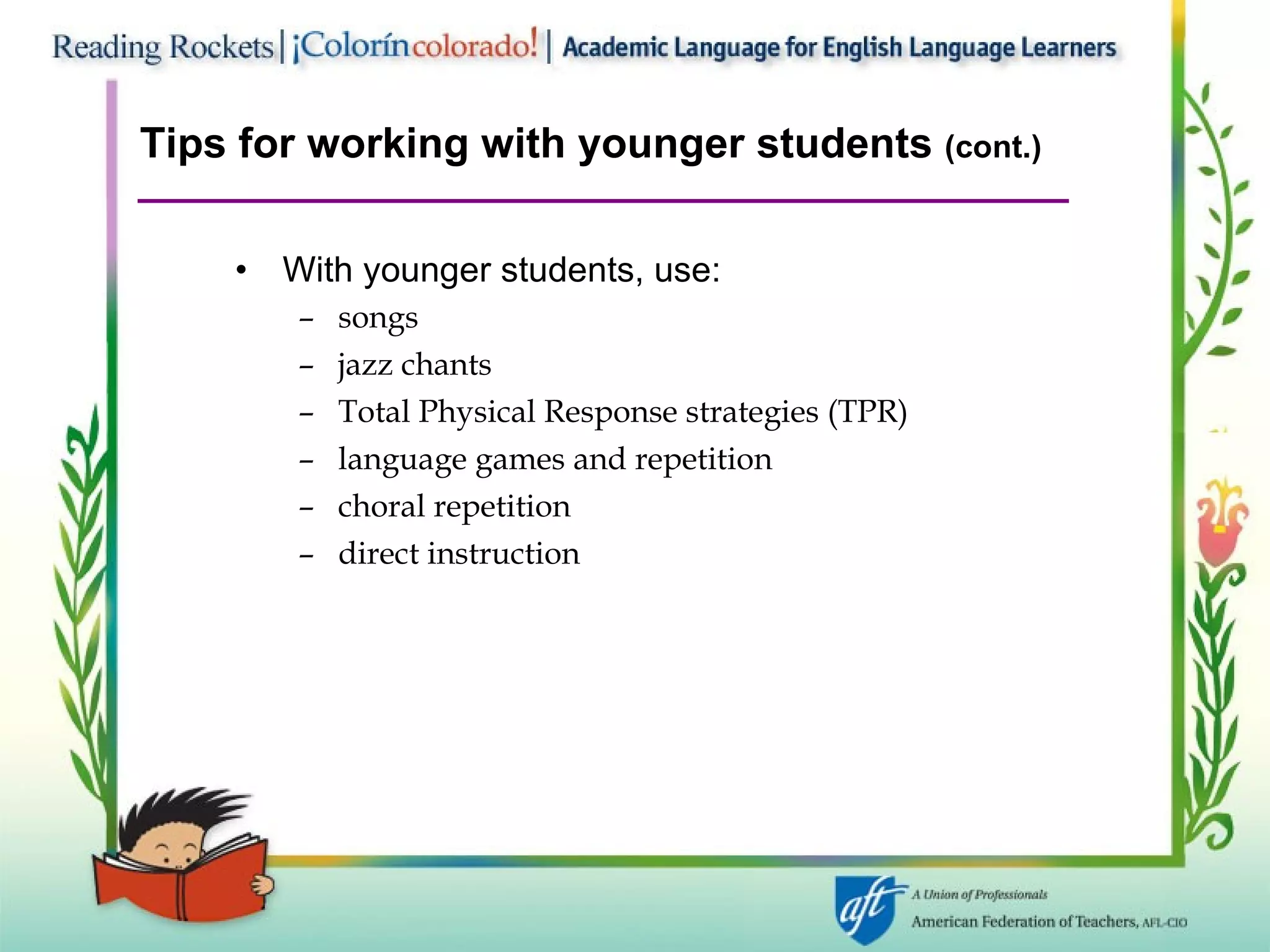 Tips for working with younger students  (cont.) With younger students, use: songs jazz chants Total Physical Response strategies (TPR) language games and repetition choral repetition direct instruction 
