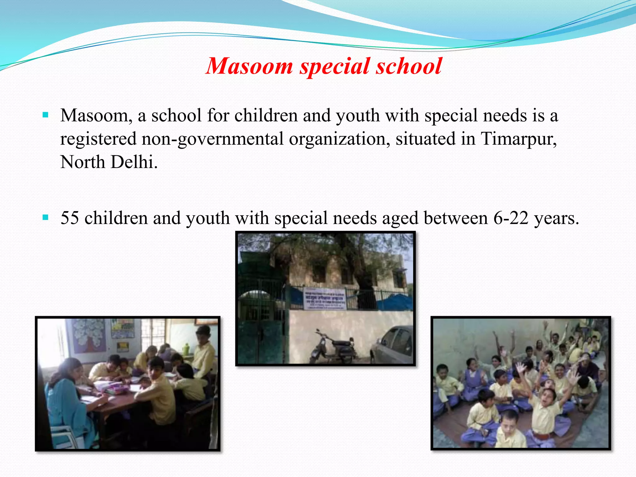 Masoom special schoolMasoom, a school for children and youth with special needs is a registered non-governmental organization, situated in Timarpur, North Delhi.