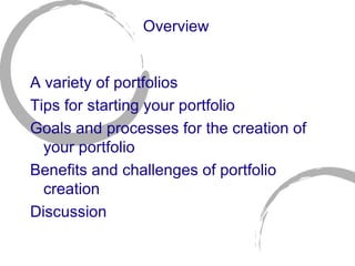 Overview A variety of portfolios Tips for starting your portfolio Goals and processes for the creation of your portfolio Benefits and challenges of portfolio creation Discussion 