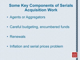 Some Key Components of Serials Acquisition Work Agents or Aggregators Careful budgeting, encumbered funds Renewals Inflation and serial prices problem 