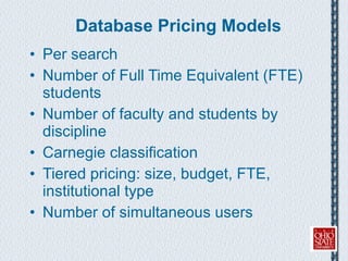 Database Pricing Models Per search Number of Full Time Equivalent (FTE) students Number of faculty and students by discipline Carnegie classification Tiered pricing: size, budget, FTE, institutional type Number of simultaneous users 