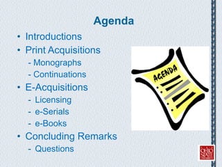 Agenda Introductions Print Acquisitions - Monographs - Continuations E-Acquisitions Licensing e-Serials e-Books Concluding Remarks Questions 