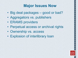 Major Issues Now Big deal packages – good or bad? Aggregators vs. publishers ERAMS providers Perpetual access or archival rights Ownership vs. access Explosion of interlibrary loan 