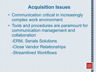Acquisition Issues Communication critical in increasingly complex work environment Tools and procedures are paramount for communication management and collaboration -ERM, Serials Solutions -Close Vendor Relationships -Streamlined Workflows 