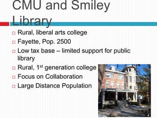 CMU and Smiley Library<br />Rural, liberal arts college<br />Fayette, Pop. 2500<br />Low tax base – limited support for pu...
