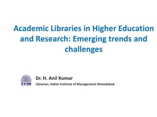 Academic Libraries in Higher Education
and Research: Emerging trends and
challenges
Dr. H. Anil Kumar
Librarian, Indian Institute of Management Ahmedabad
 