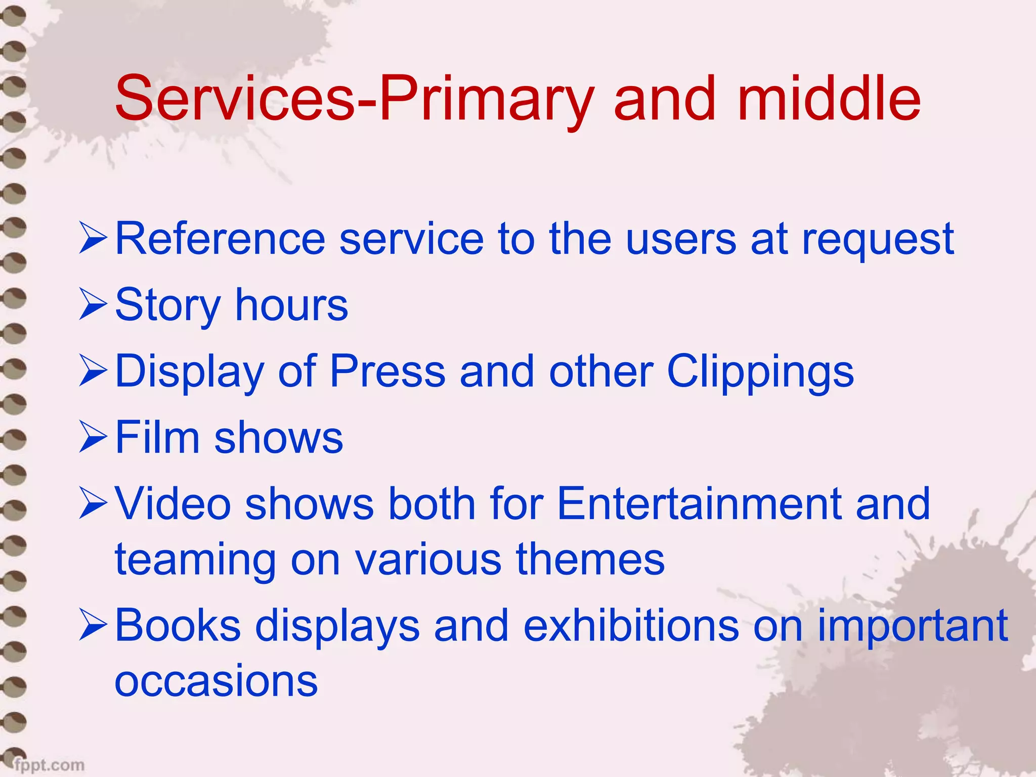 Services-Primary and middle
Reference service to the users at request
Story hours
Display of Press and other Clippings
Film shows
Video shows both for Entertainment and
teaming on various themes
Books displays and exhibitions on important
occasions
 