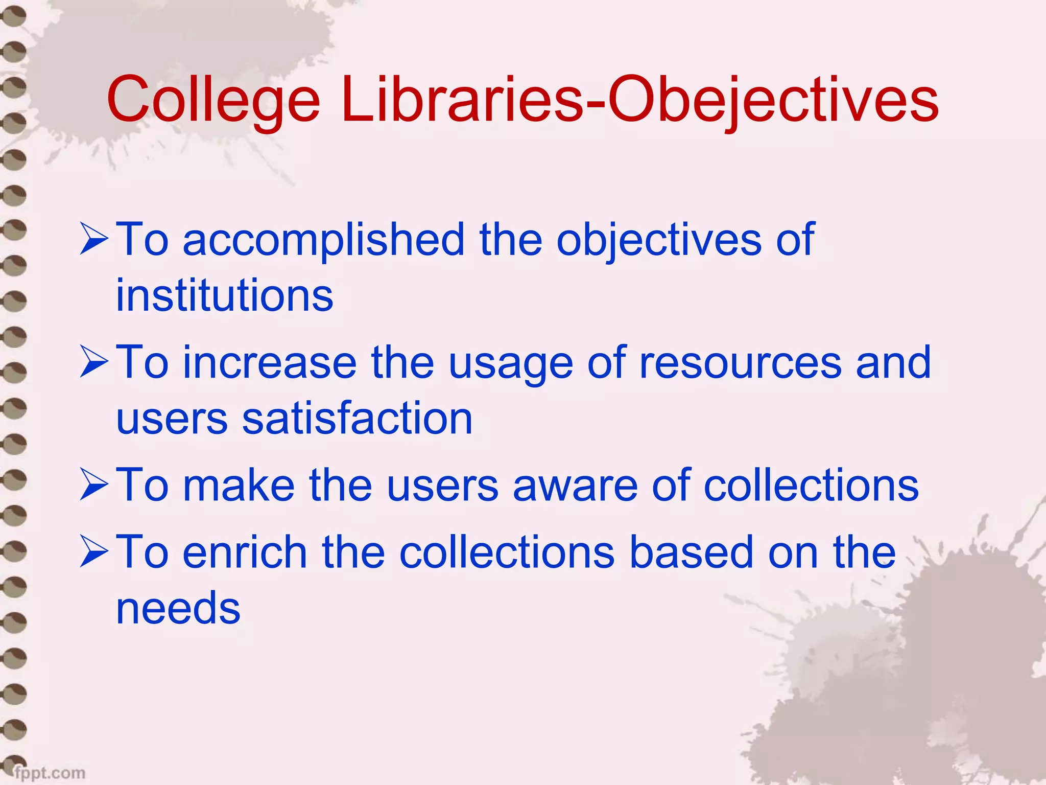 College Libraries-Obejectives
To accomplished the objectives of
institutions
To increase the usage of resources and
users satisfaction
To make the users aware of collections
To enrich the collections based on the
needs
 
