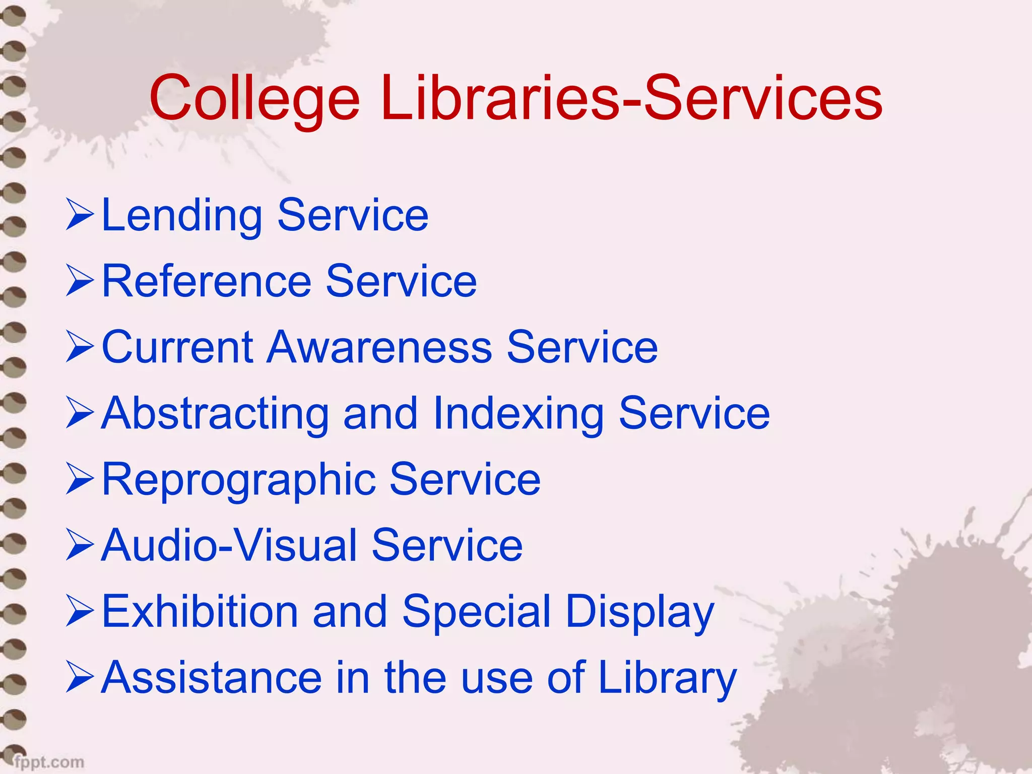College Libraries-Services
Lending Service
Reference Service
Current Awareness Service
Abstracting and Indexing Service
Reprographic Service
Audio-Visual Service
Exhibition and Special Display
Assistance in the use of Library
 