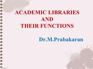 ACADEMIC LIBRARIES
AND
THEIR FUNCTIONS
Dr.M.Prabakaran
 