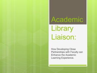 Academic
Library
Liaison:
How Developing Close
Partnerships with Faculty can
Enhance the Academic
Learning Experience.
 