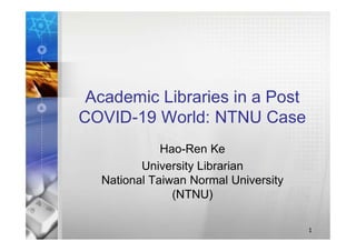 Academic Libraries in a Post
COVID-19 World: NTNU Case
Hao-Ren Ke
University Librarian
National Taiwan Normal University
(NTNU)
1
 