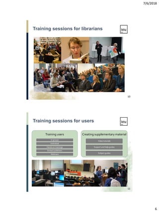 7/6/2018
6
Training sessions for librarians
10
Training users
In groups
Individual
Hands-on trainings
Invited publishers
Webinars
Creating supplementary material
Video tutorials
Support and help guides
Subject guides
Training sessions for users
11
 