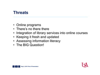 Threats
10
• Online programs
• There’s no there there
• Integration of library services into online courses
• Keeping it fresh and updated
• Assessing information literacy
• The BIG Question!
May 9, 2016 Title of Presentation
 