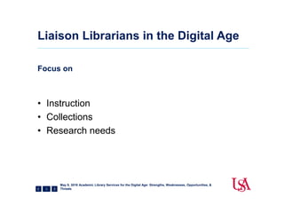 Liaison Librarians in the Digital Age
Focus on
3
• Instruction
• Collections
• Research needs
May 9, 2016 Academic Library Services for the Digital Age: Strengths, Weaknesses, Opportunities, &
Threats
 