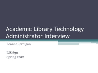 Academic Library Technology
Administrator Interview
Leanne Jernigan

LIS 630
Spring 2012
 