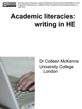 This document is licensed under the Attribution-NonCommercial-ShareAlike 2.0 UK:
  England & Wales license, available at http://creativecommons.org/licenses/by-nc-
  sa/2.0/uk/.




Academic literacies:
      writing in HE




                             Dr Colleen McKenna
                             University College
                               London
 