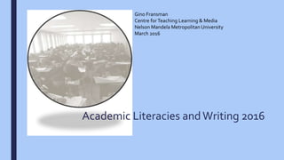 Academic Literacies andWriting 2016
Gino Fransman
Centre forTeaching Learning & Media
Nelson Mandela Metropolitan University
March 2016
 