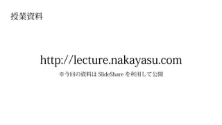 授業資料
http://lecture.nakayasu.com
※今回の資料は SlideShare を利用して公開
 