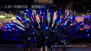 入会・出展方法　事例紹介
Tentacle Flora at SIGGRAPH 2019 Art Gallery
 