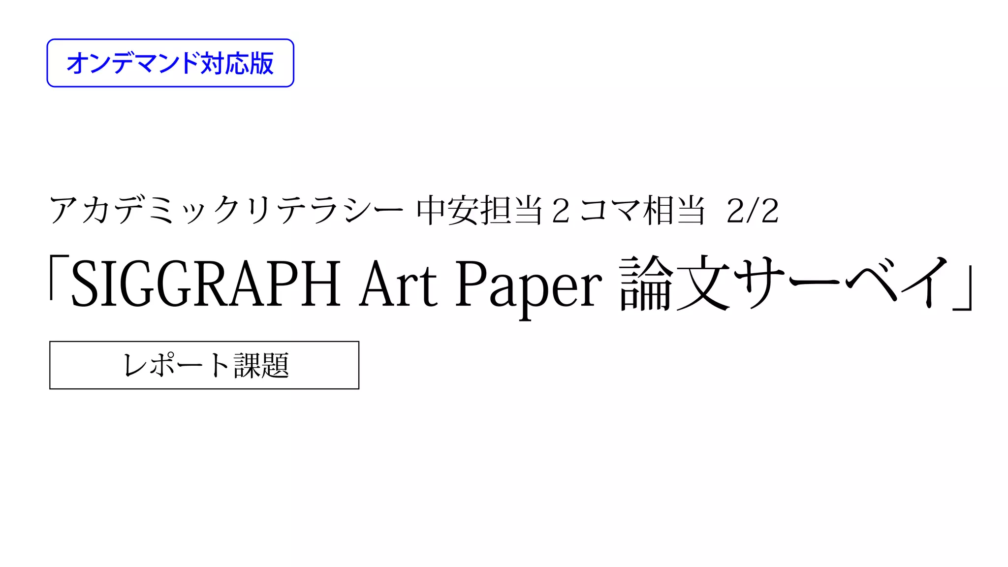 アカデミックリテラシー 中安担当２コマ相当 2/2
レポート課題
「SIGGRAPH Art Paper 論文サーベイ」
オンデマンド対応版
 