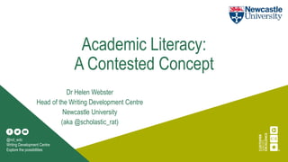 Academic Literacy:
A Contested Concept
Dr Helen Webster
Head of the Writing Development Centre
Newcastle University
(aka @scholastic_rat)
@ncl_wdc
Writing Development Centre
Explore the possibilities
 