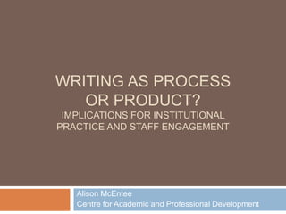 WRITING AS PROCESS
OR PRODUCT?
IMPLICATIONS FOR INSTITUTIONAL
PRACTICE AND STAFF ENGAGEMENT

Alison McEntee
Centre for Academic and Professional Development

 