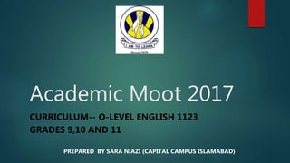 Academic Moot 2017
CURRICULUM-- O-LEVEL ENGLISH 1123
GRADES 9,10 AND 11
PREPARED BY SARA NIAZI (CAPITAL CAMPUS ISLAMABAD)
 