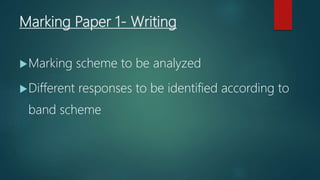 Marking Paper 1- Writing
Marking scheme to be analyzed
Different responses to be identified according to
band scheme
 