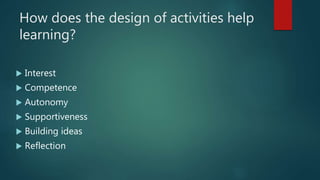 How does the design of activities help
learning?
 Interest
 Competence
 Autonomy
 Supportiveness
 Building ideas
 Reflection
 